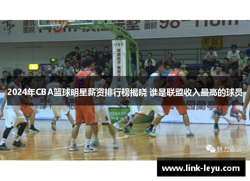 2024年CBA篮球明星薪资排行榜揭晓 谁是联盟收入最高的球员